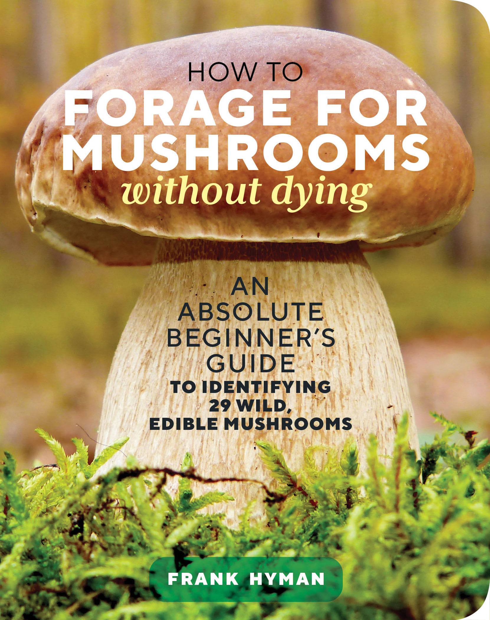 How to Forage for Mushrooms without Dying : An Absolute Beginner's Guide to Identifying 29 Wild, Edible Mushrooms | 