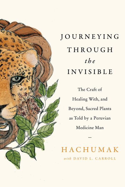 Journeying Through the Invisible : The Craft of Healing With, and Beyond, Sacred Plants, as Told by a Peruvian Medicine Man | Faith & Spirituality