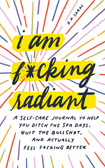 I Am F*cking Radiant : A Self-Care Journal to Help You Ditch the Spa Days, Quit the Bullsh*t, and Actually Feel F*cking Better | Sarac, Annie