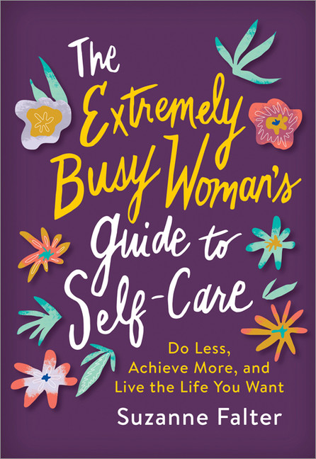 The Extremely Busy Woman's Guide to Self-Care : Do Less, Achieve More, and Live the Life You Want | Falter, Suzanne