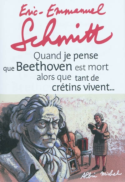 Quand je pense que Beethoven est mort alors que tant de crétins vivent... | Schmitt, Éric-Emmanuel