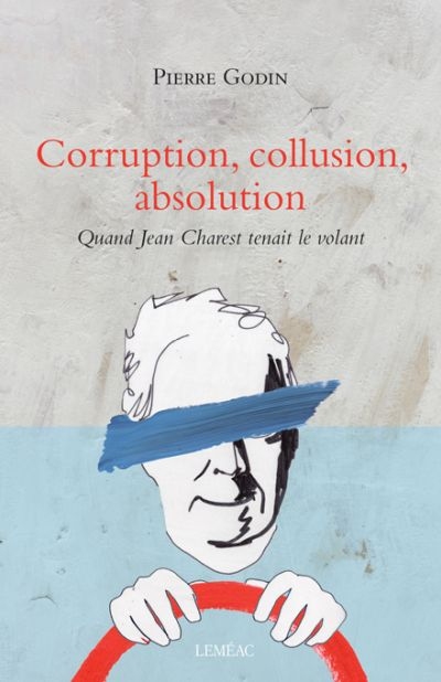 Corruption, collusion, absolution : Quand Jean Charest tenait le volant | Godin, Pierre