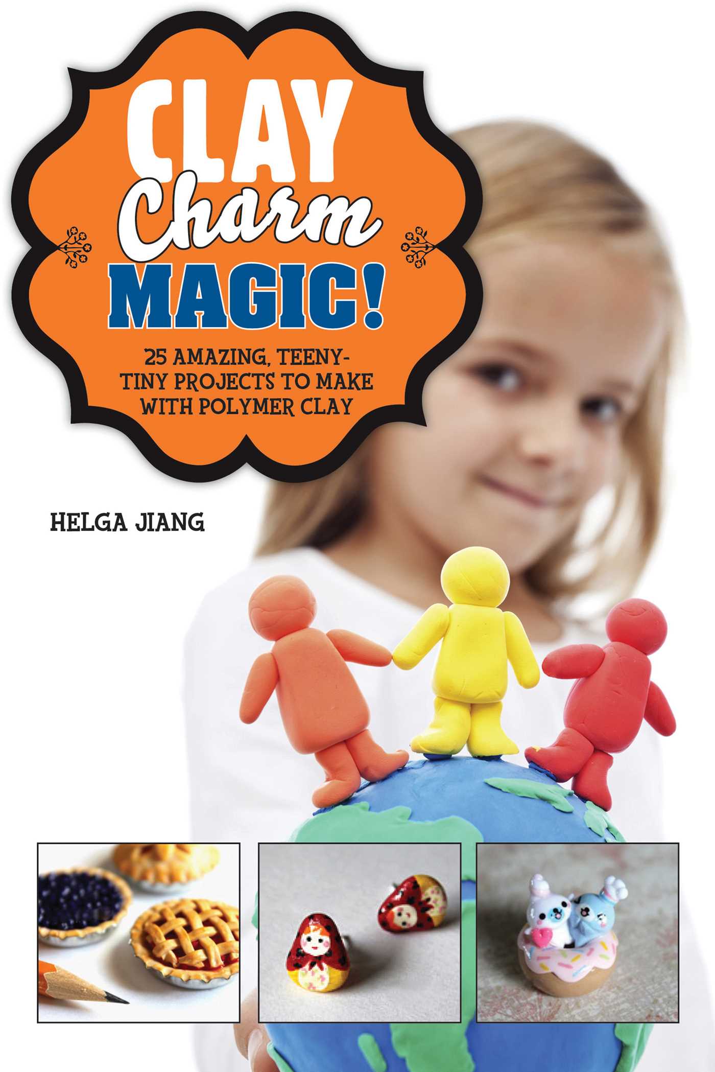Clay Charm Magic! : 25 Amazing, Teeny-Tiny Projects to Make with Polymer Clay | Jiang, Helga