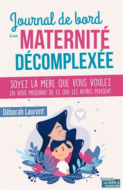 Journal de bord d'une maternité décomplexée  : soyez la mère que vous voulez en vous moquant de ce que les autres pensent | Laurent, Déborah