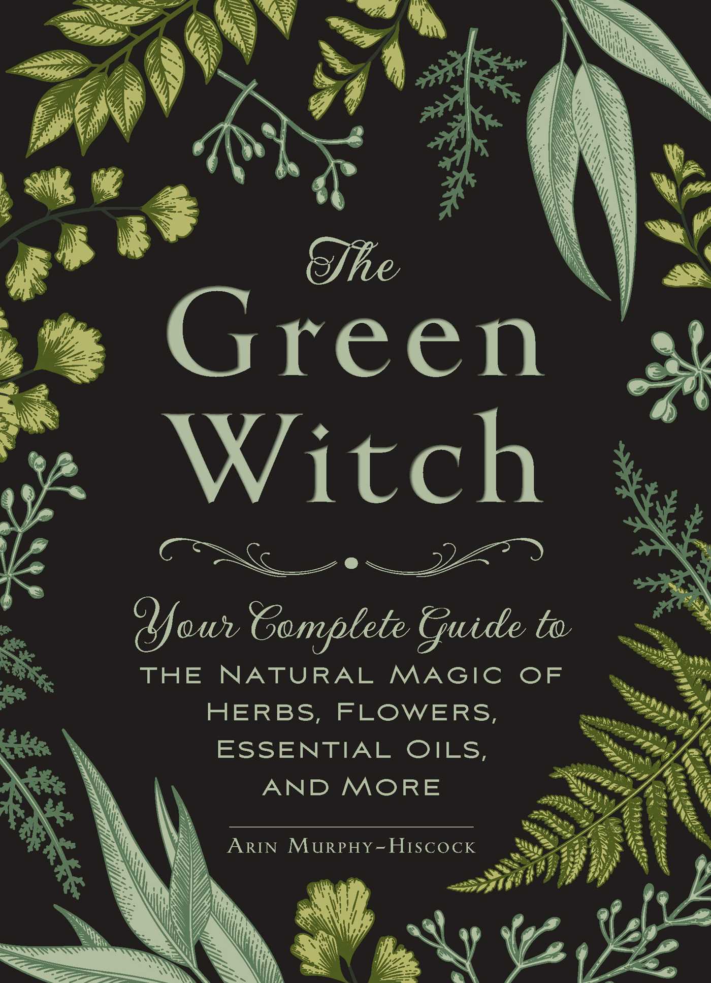 The Green Witch : Your Complete Guide to the Natural Magic of Herbs, Flowers, Essential Oils, and More | Murphy-Hiscock, Arin