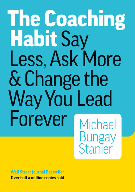 The Coaching Habit : Say Less, Ask More &amp; Change the Way You Lead Forever | Bungay Stanier, Michael