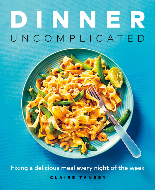 Dinner, Uncomplicated : Fixing a Delicious Meal Every Night of the Week | Tansey, Claire