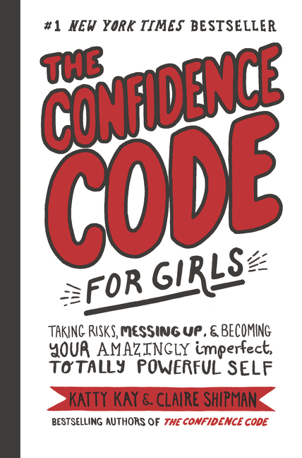 The Confidence Code for Girls : Taking Risks, Messing Up, &amp; Becoming Your Amazingly Imperfect, Totally Powerful Self | Kay, Katty