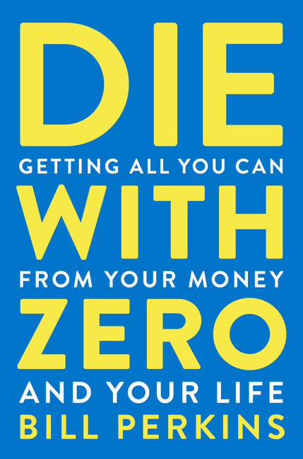 Die with Zero : Getting All You Can from Your Money and Your Life | Perkins, Bill