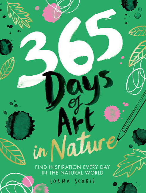 365 Days of Art in Nature : Find Inspiration Every Day in the Natural World | Scobie, Lorna