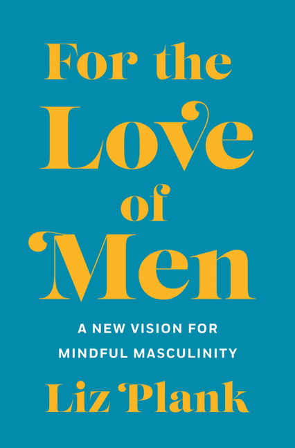For the Love of Men : From Toxic to a More Mindful Masculinity | Plank, Liz