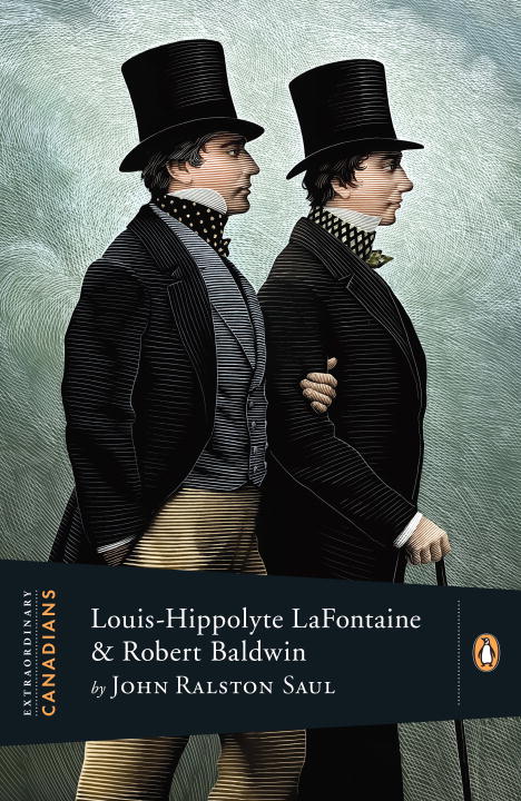 Extraordinary Canadians - Louis Hippolyte Lafontaine and Robert Baldwin | Saul, John Ralston