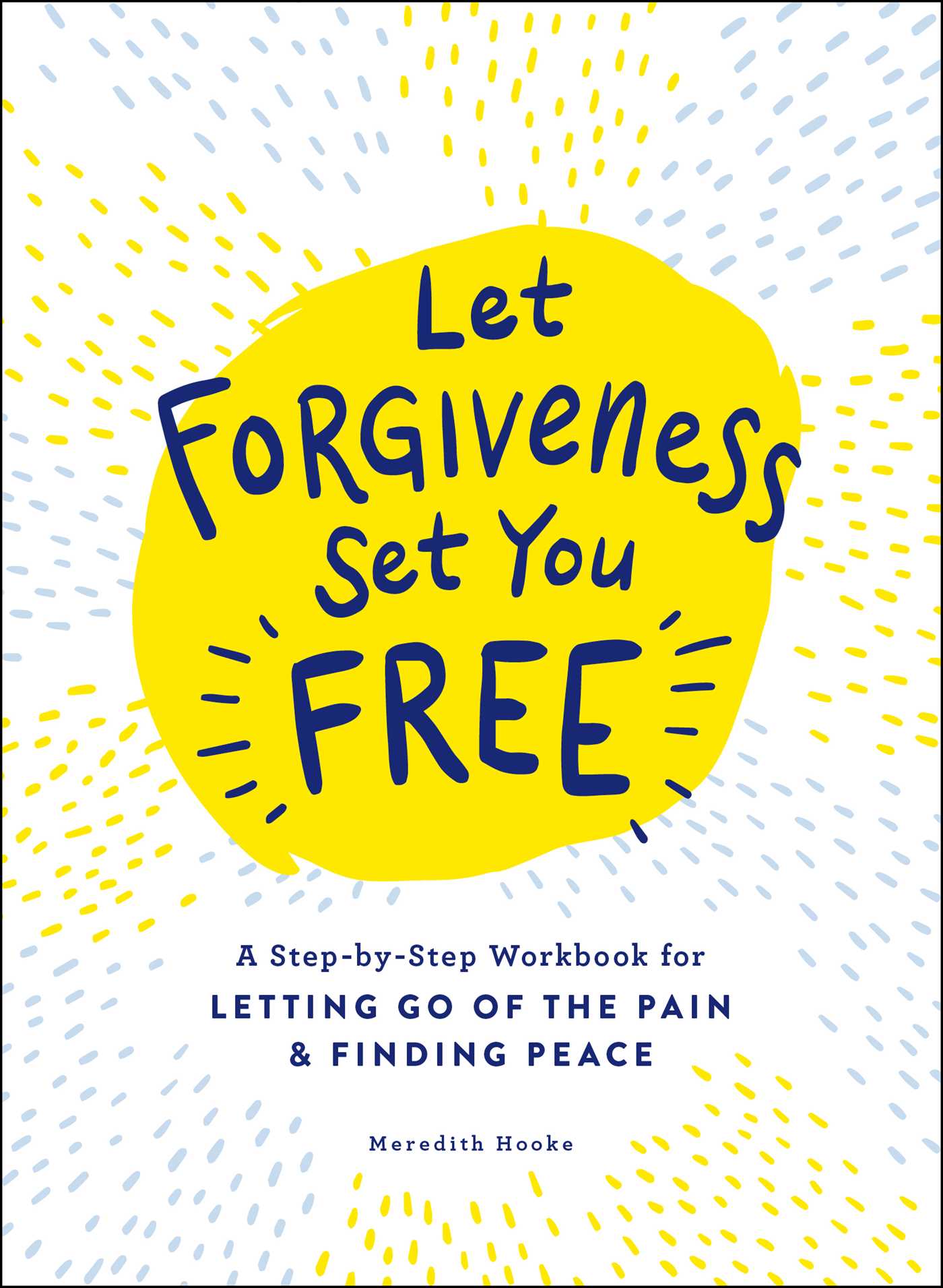 Let Forgiveness Set You Free : A Step-by-Step Workbook for Letting Go of the Pain &amp; Finding Peace | Hooke, Meredith