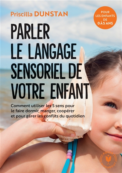 Parler le langage sensoriel de votre enfant : comment utiliser les 5 sens pour le faire dormir, manger, coopérer et pour gérer les conflits du quotidien : pour les enfants de 0 à 5 ans | Dunstan, Priscilla