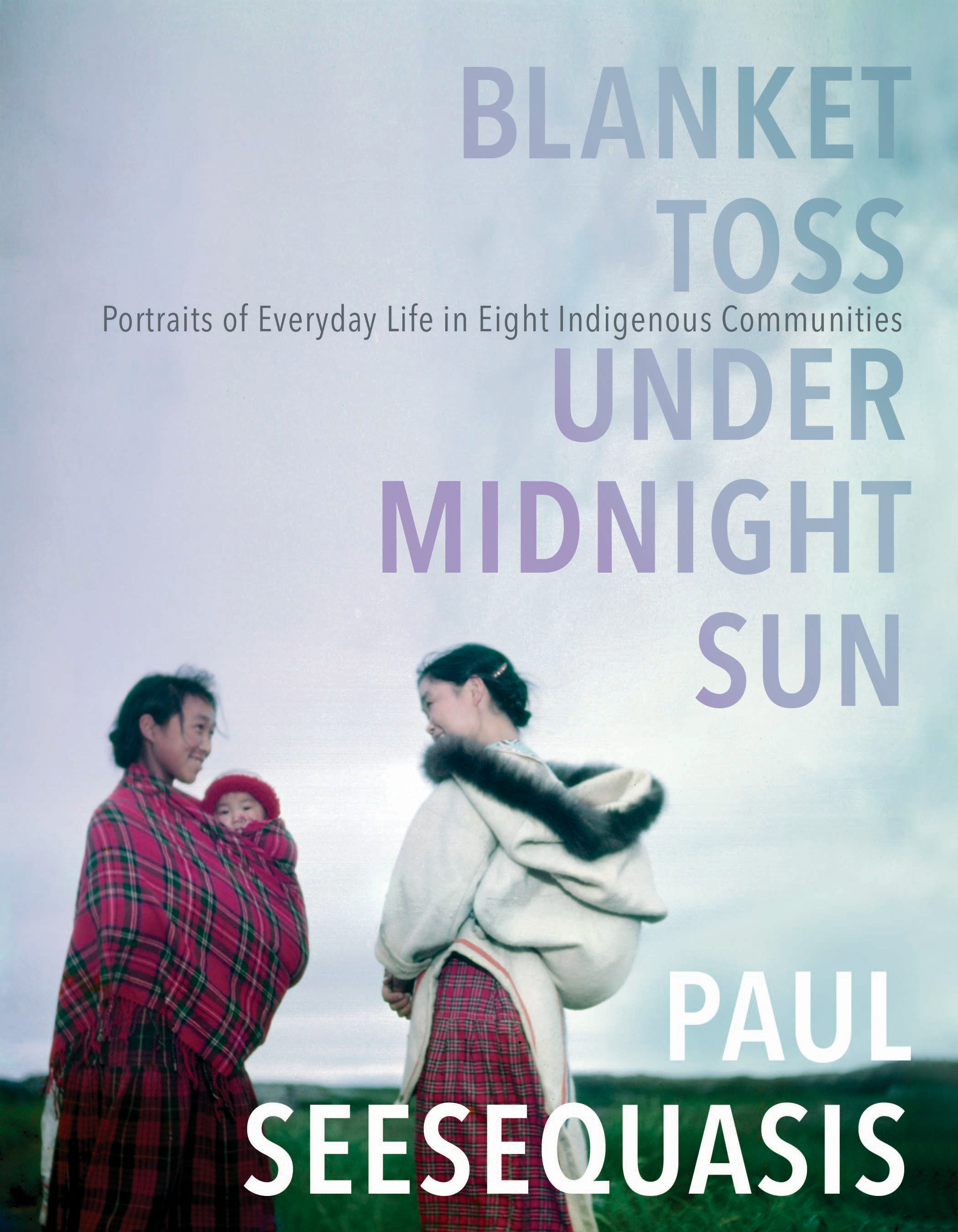 Blanket Toss Under Midnight Sun : Portraits of Everyday Life in Eight Indigenous Communities | Seesequasis, Paul