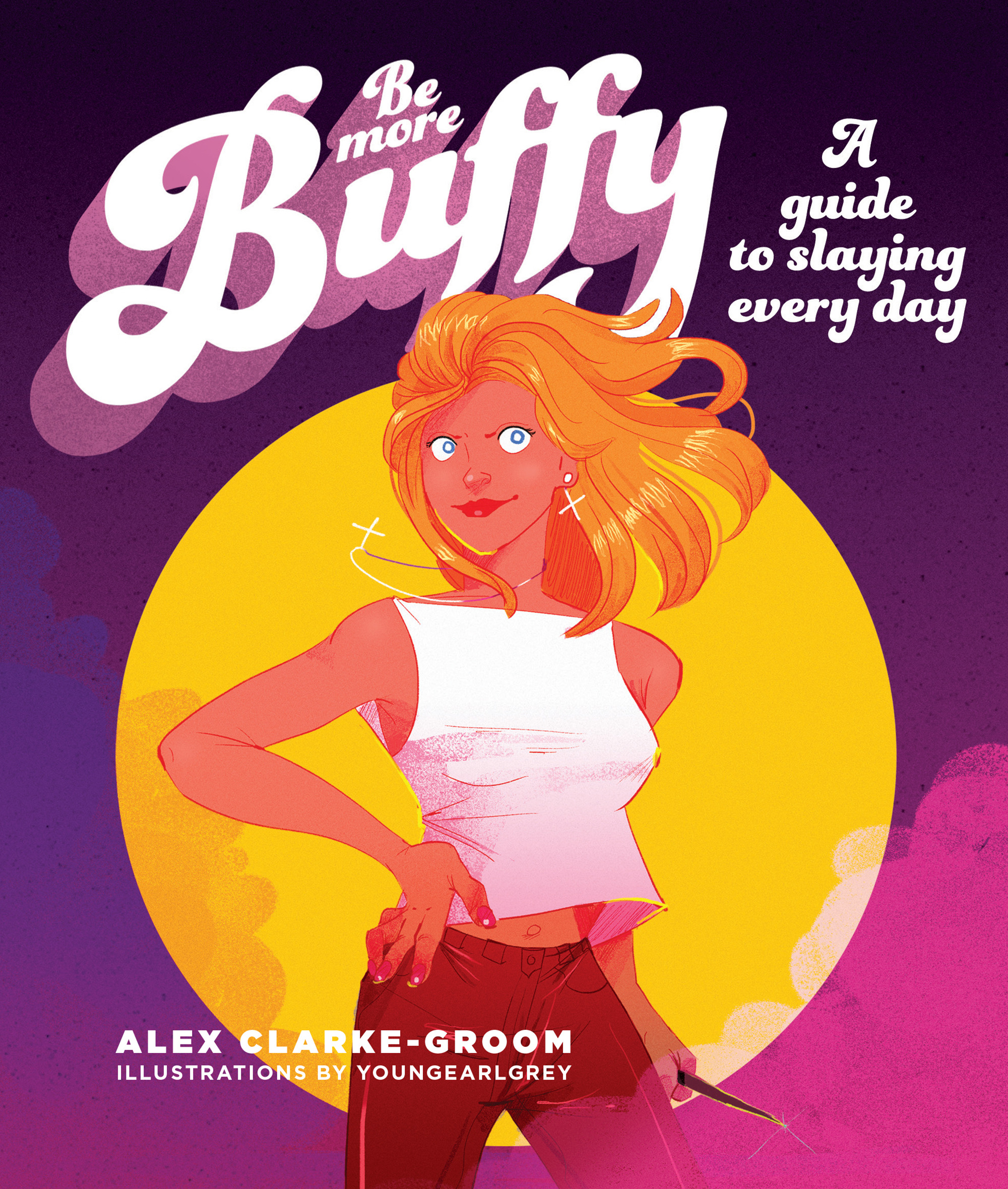 Be More Buffy : A Guide to Slaying Every Day | Clarke-Groom, Alex