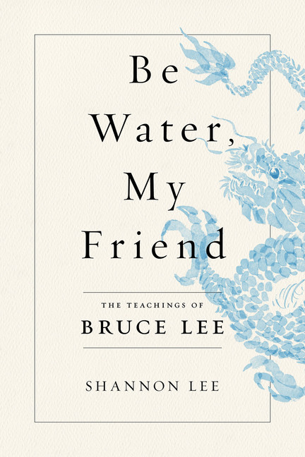 Be Water, My Friend : The Teachings of Bruce Lee | Lee, Shannon