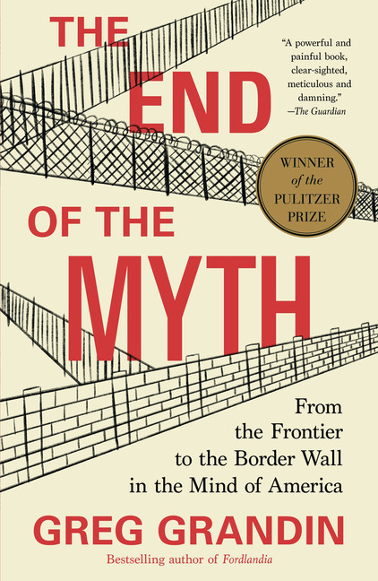 The End of the Myth : From the Frontier to the Border Wall in the Mind of America | Grandin, Greg