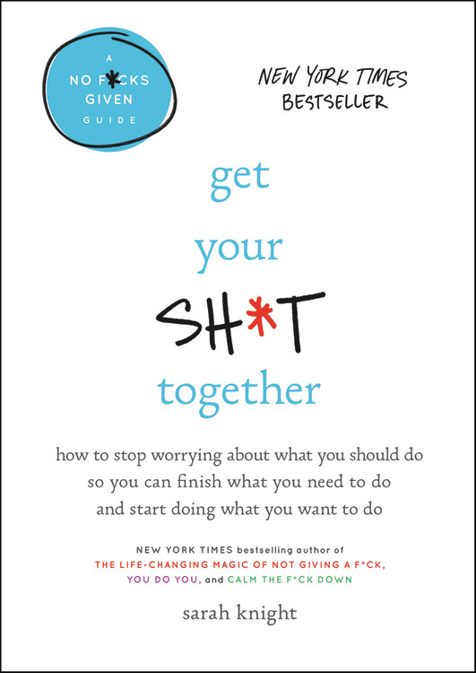 Get Your Sh*t Together : How to Stop Worrying About What You Should Do So You Can Finish What You Need to  Do and Start Doing What You Want to Do | Knight, Sarah