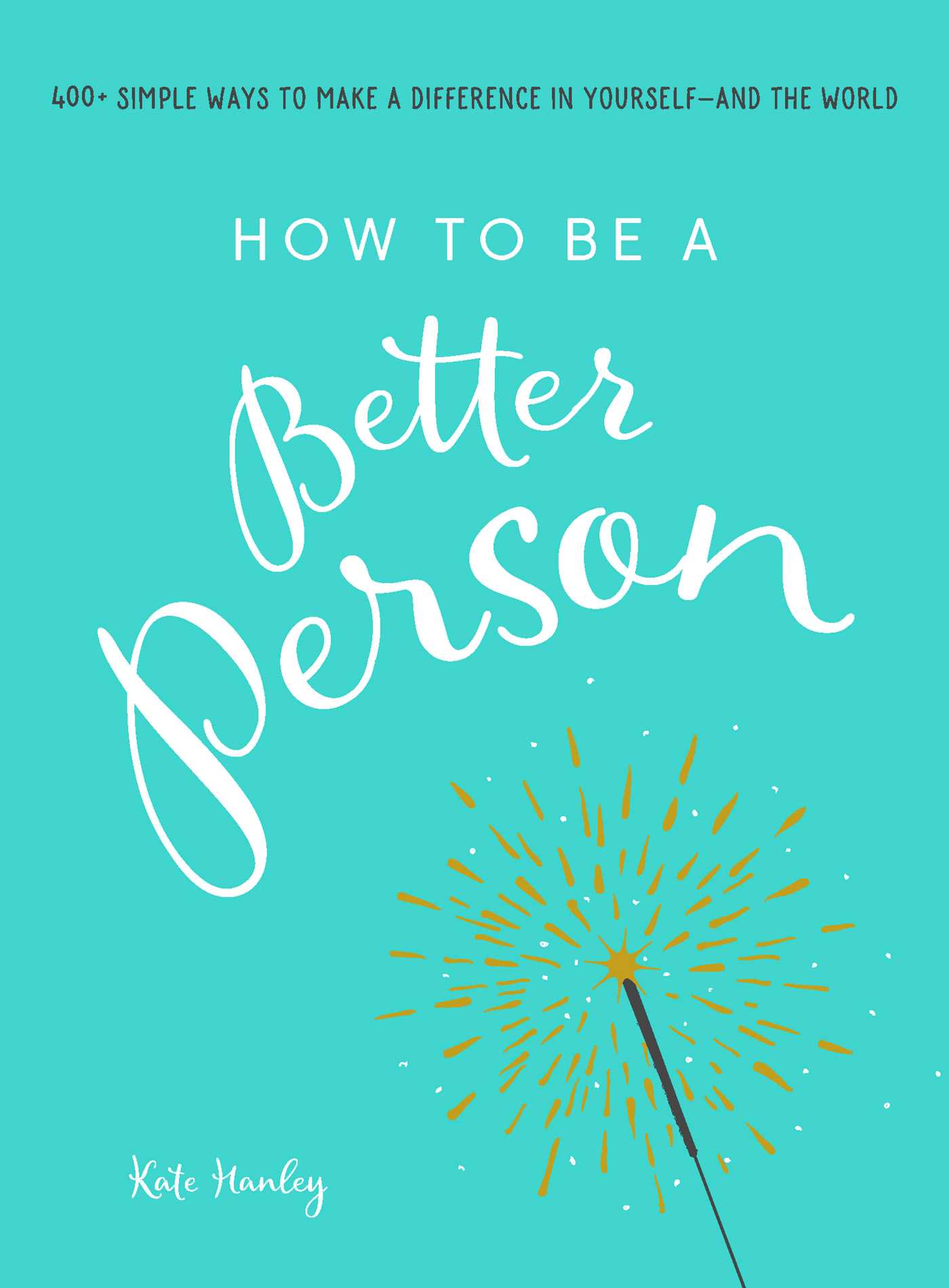 How to Be a Better Person : 400+ Simple Ways to Make a Difference in Yourself--And the World | Hanley, Kate