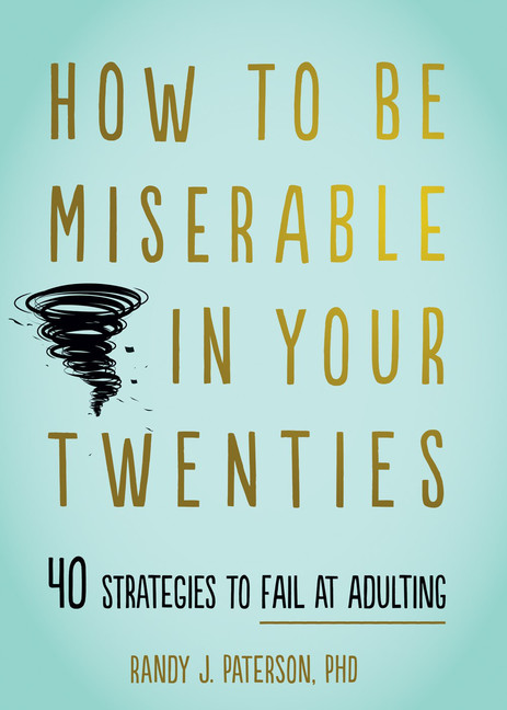 How to Be Miserable in Your Twenties : 40 Strategies to Fail at Adulting | Paterson, Randy J.