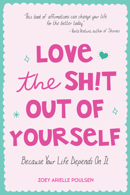 Love the Sh!t Out of Yourself: Because Your Life Depends On It : (Daily Positive Thoughts and Affirmations for Women, for Fans of You Are a Badass and Badass Affirmations) | Poulsen, Zoey Arielle