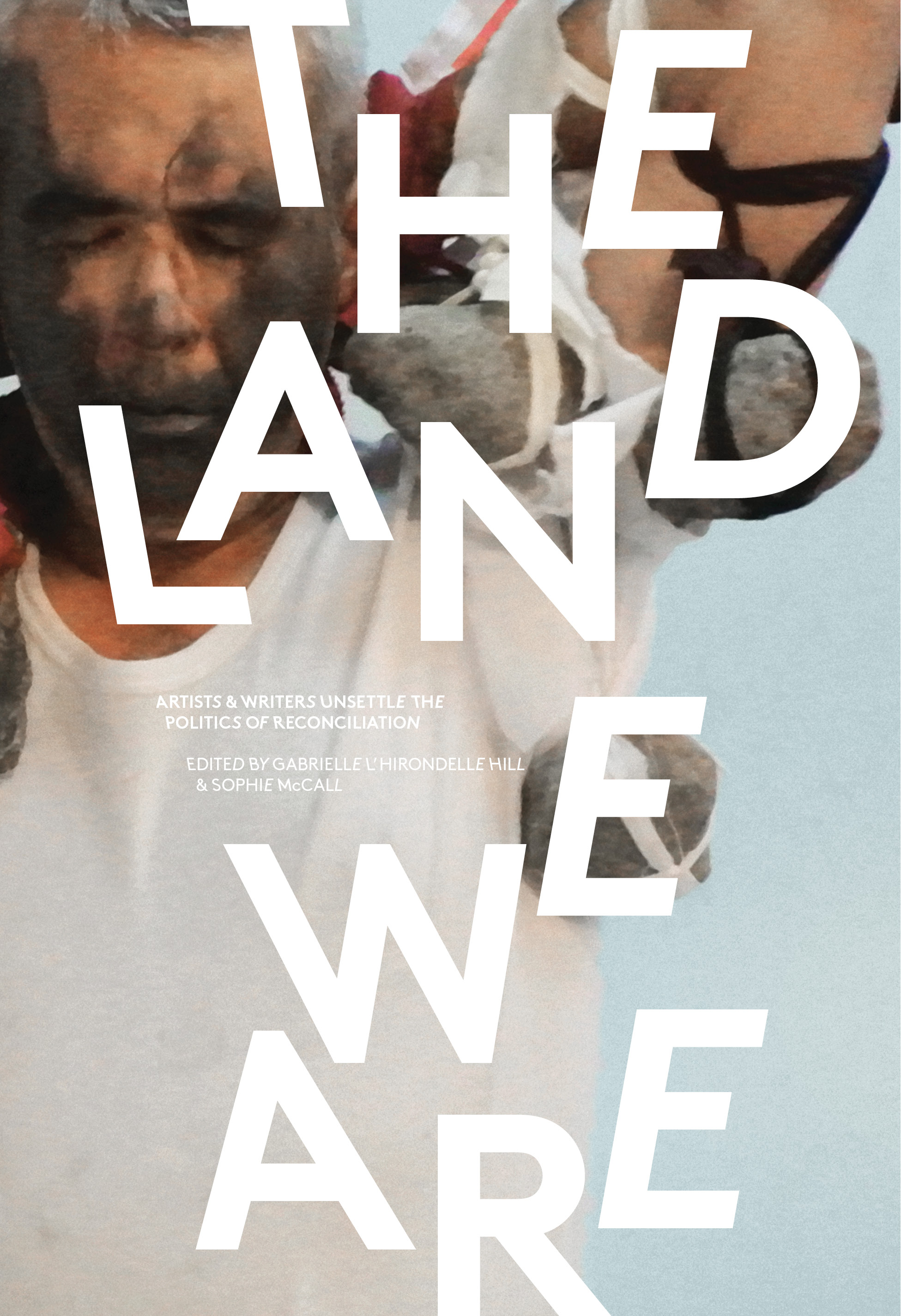 The Land We Are : Artists and Writers Unsettle the Politics of Reconciliation | Hill, Gabrielle L'Hirondelle