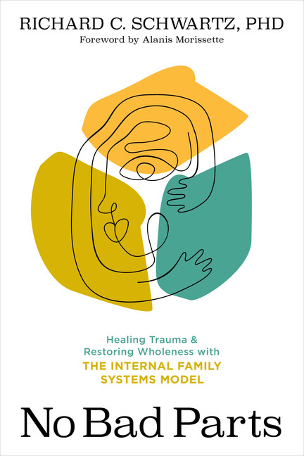 No Bad Parts : Healing Trauma and Restoring Wholeness with the Internal Family Systems Model | Schwartz, Richard, Ph.D.