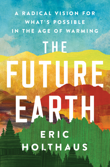 The Future Earth : A Radical Vision for What's Possible in the Age of Warming | Holthaus, Eric