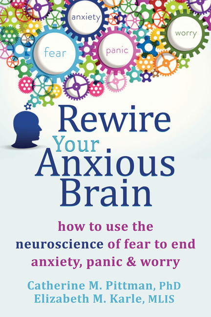 Rewire Your Anxious Brain : How to Use the Neuroscience of Fear to End Anxiety, Panic, and Worry | Pittman, Catherine M.