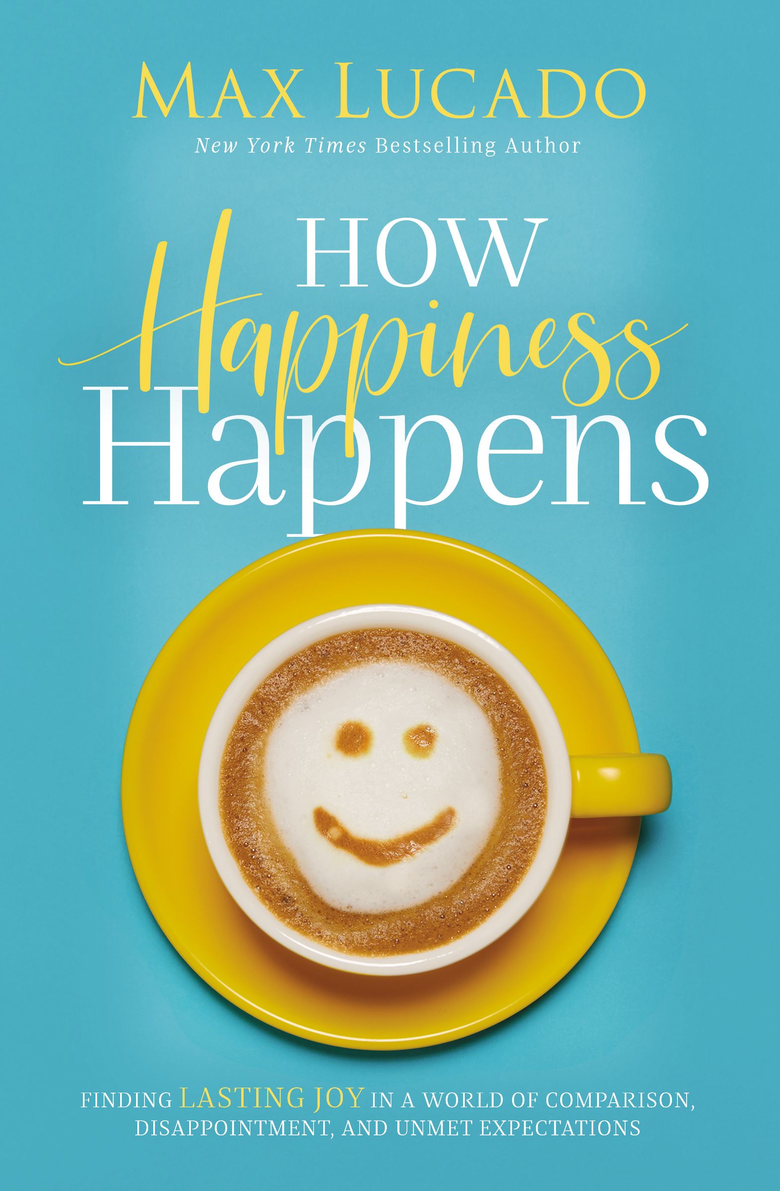 How Happiness Happens : Finding Lasting Joy in a World of Comparison, Disappointment, and Unmet Expectations | Lucado, Max