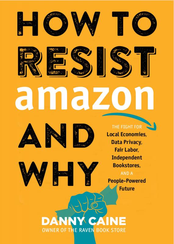 How to Resist Amazon and Why : The Fight for Local Economics, Data Privacy, Fair Labor, Independent Bookstores, and a People-Powered Future! | Caine, Danny