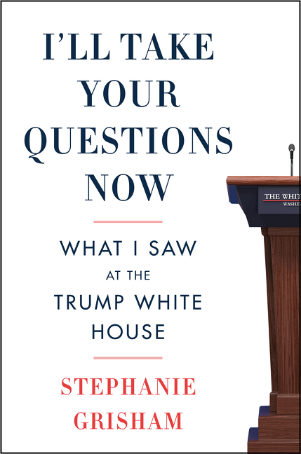 I'll Take Your Questions Now : What I Saw at the Trump White House | Grisham, Stephanie
