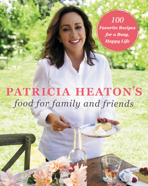 Patricia Heaton's Food for Family and Friends : 100 Favorite Recipes for a Busy, Happy Life | Heaton, Patricia