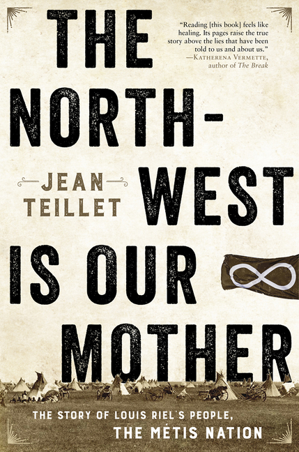 The North-West Is Our Mother : The Story of Louis Riel's People, the Métis Nation | Teillet, Jean