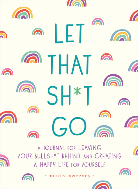Let That Sh*t Go : A Journal for Leaving Your Bullsh*t Behind and Creating a Happy Life | Sweeney, Monica