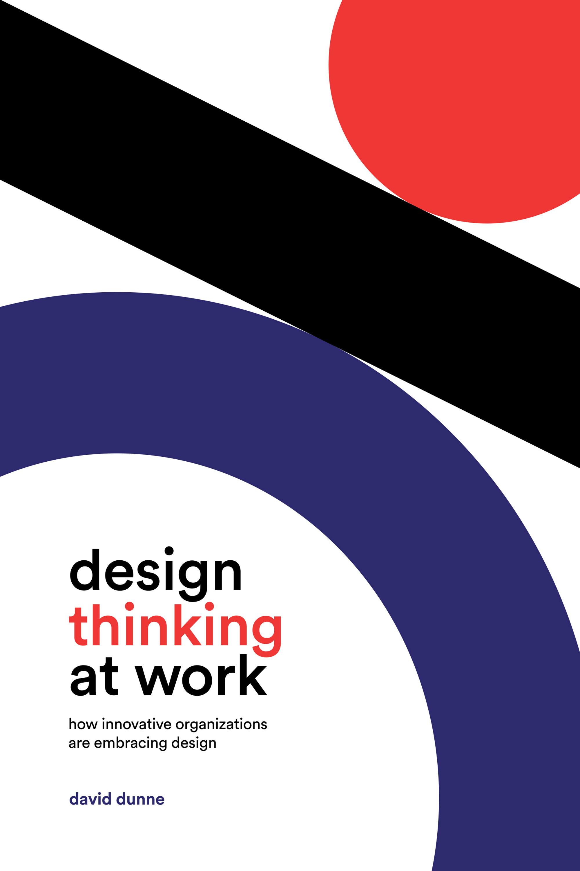 Design Thinking at Work : How Innovative Organizations are Embracing Design | Dunne, David