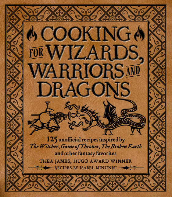 Cooking for Wizards, Warriors and Dragons : 125 unofficial recipes inspired by The Witcher, Game of Thrones, The Broken Earth and other fantasy favorites | James, Thea