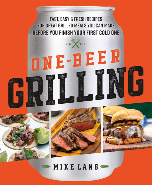One-Beer Grilling : Fast, Easy, and Fresh Recipes for Great Grilled Meals You Can Make Before You Finish Your First Cold One | Lang, Mike