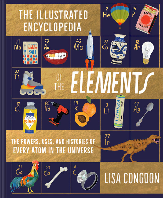 The Illustrated Encyclopedia of the Elements : The Powers, Uses, and Histories of Every Atom in the Universe | Congdon, Lisa