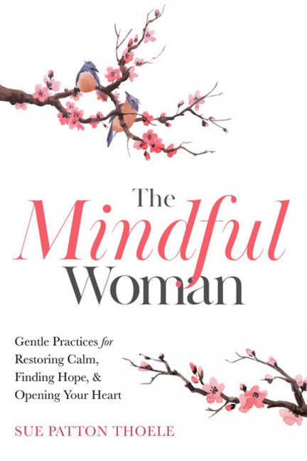 The Mindful Woman : Gentle Practices for Restoring Calm, Finding Hope, and Opening Your Heart | Thoele, Sue Patton