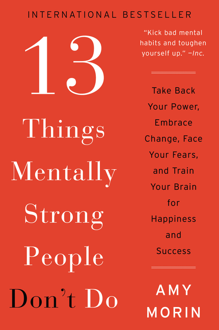 13 Things Mentally Strong People Don't Do : Take Back Your Power, Embrace Change, Face Your Fears, and Train Your Brain for Happiness and Success | Morin, Amy