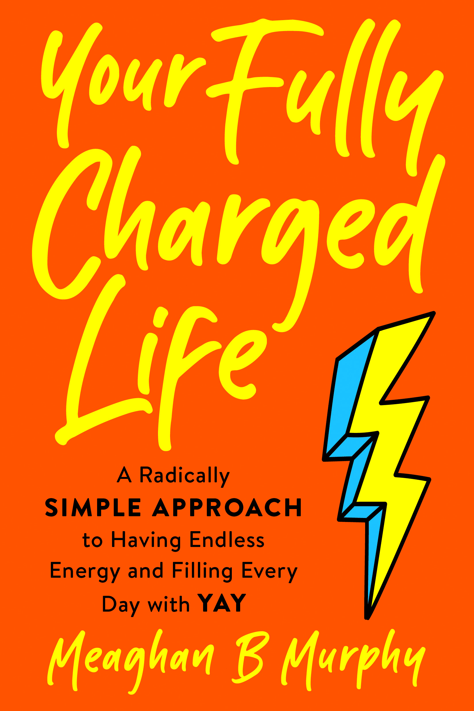 Your Fully Charged Life : A Radically Simple Approach to Having Endless Energy and Filling Every Day with Yay | Murphy, Meaghan B