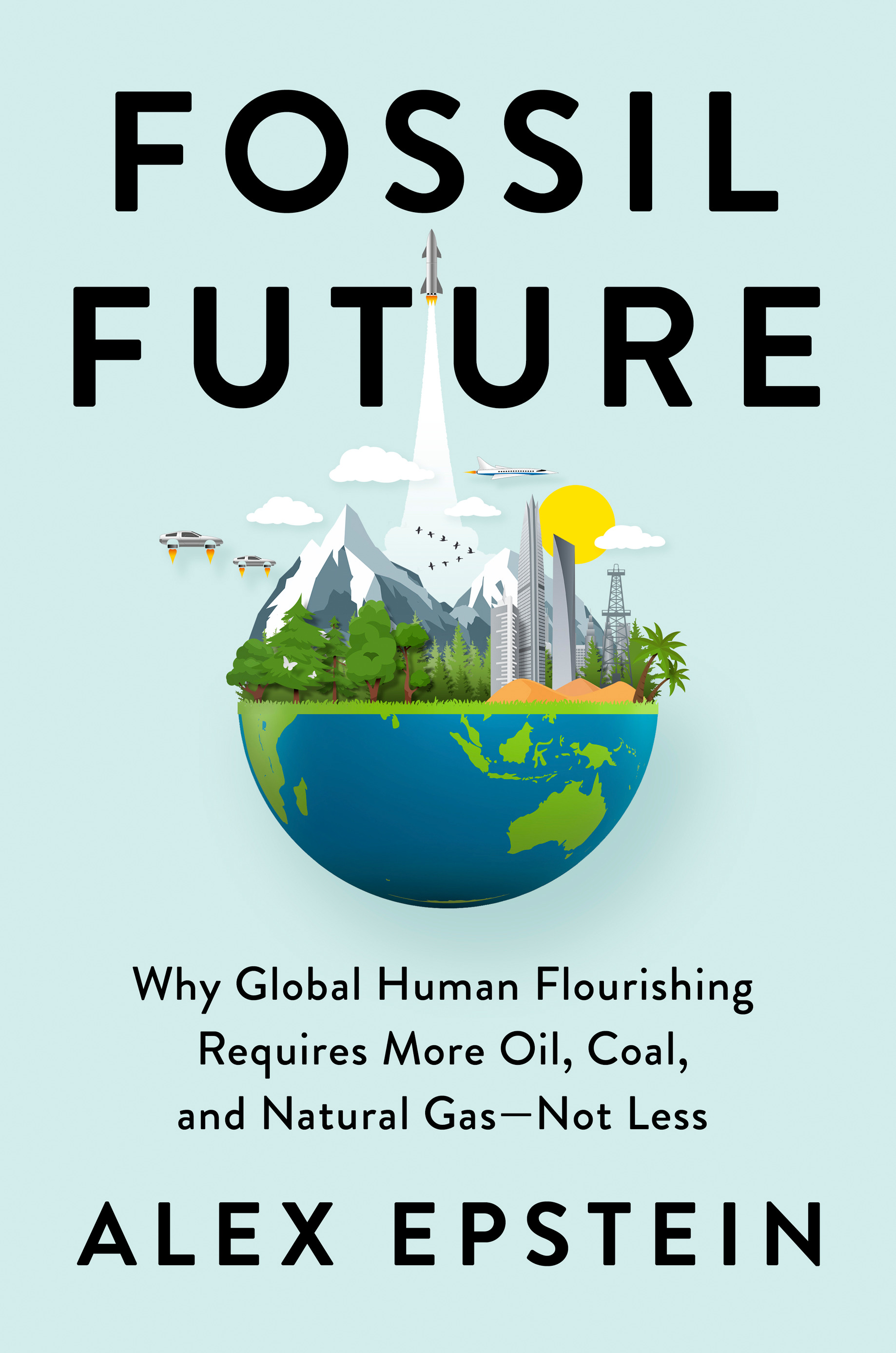 Fossil Future : Why Global Human Flourishing Requires More Oil, Coal, and Natural Gas--Not Less | Epstein, Alex