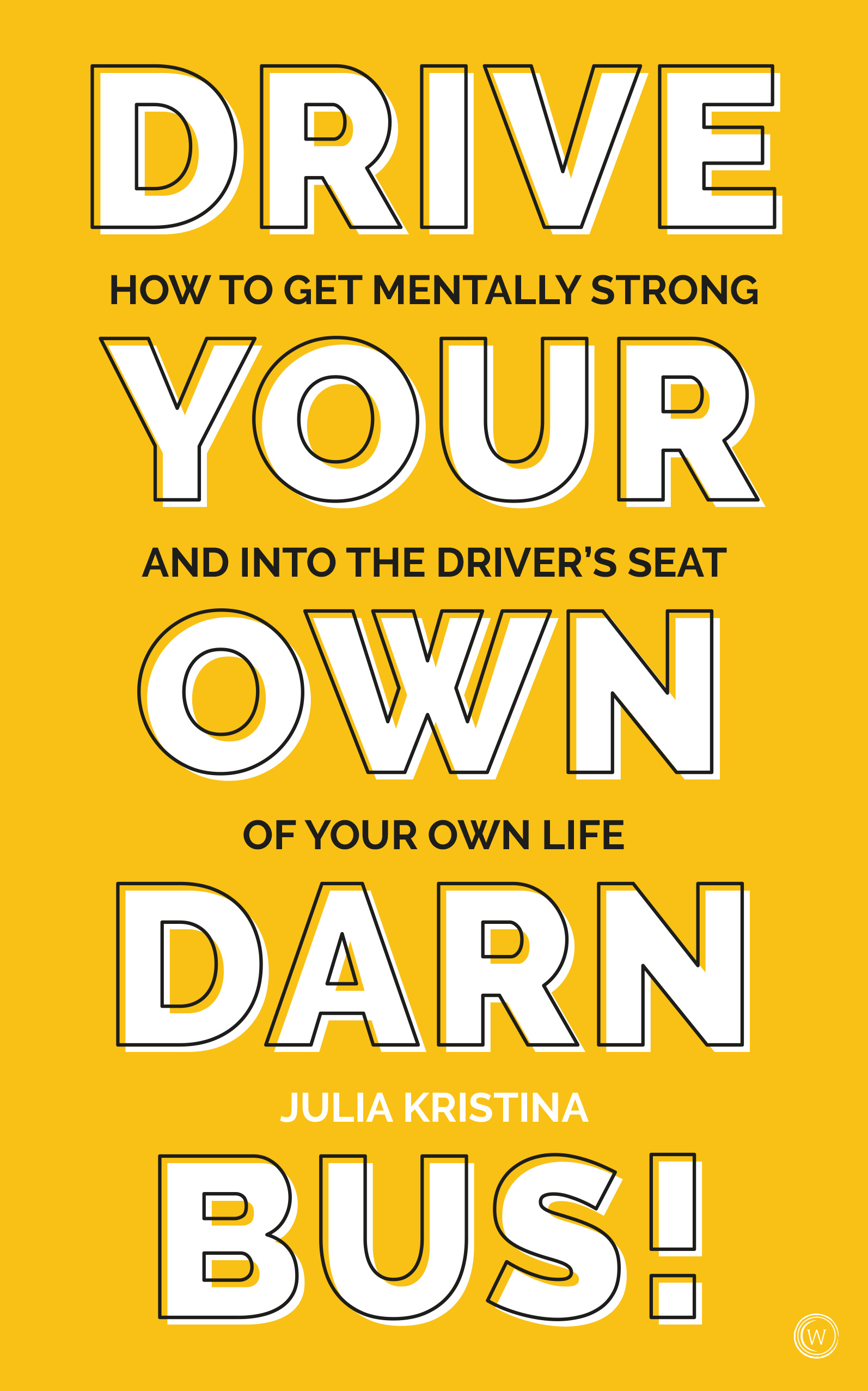 Drive Your Own Darn Bus! : How to Get Mentally Strong and into the Driver's Seat of Your Life | Kristina, Julia