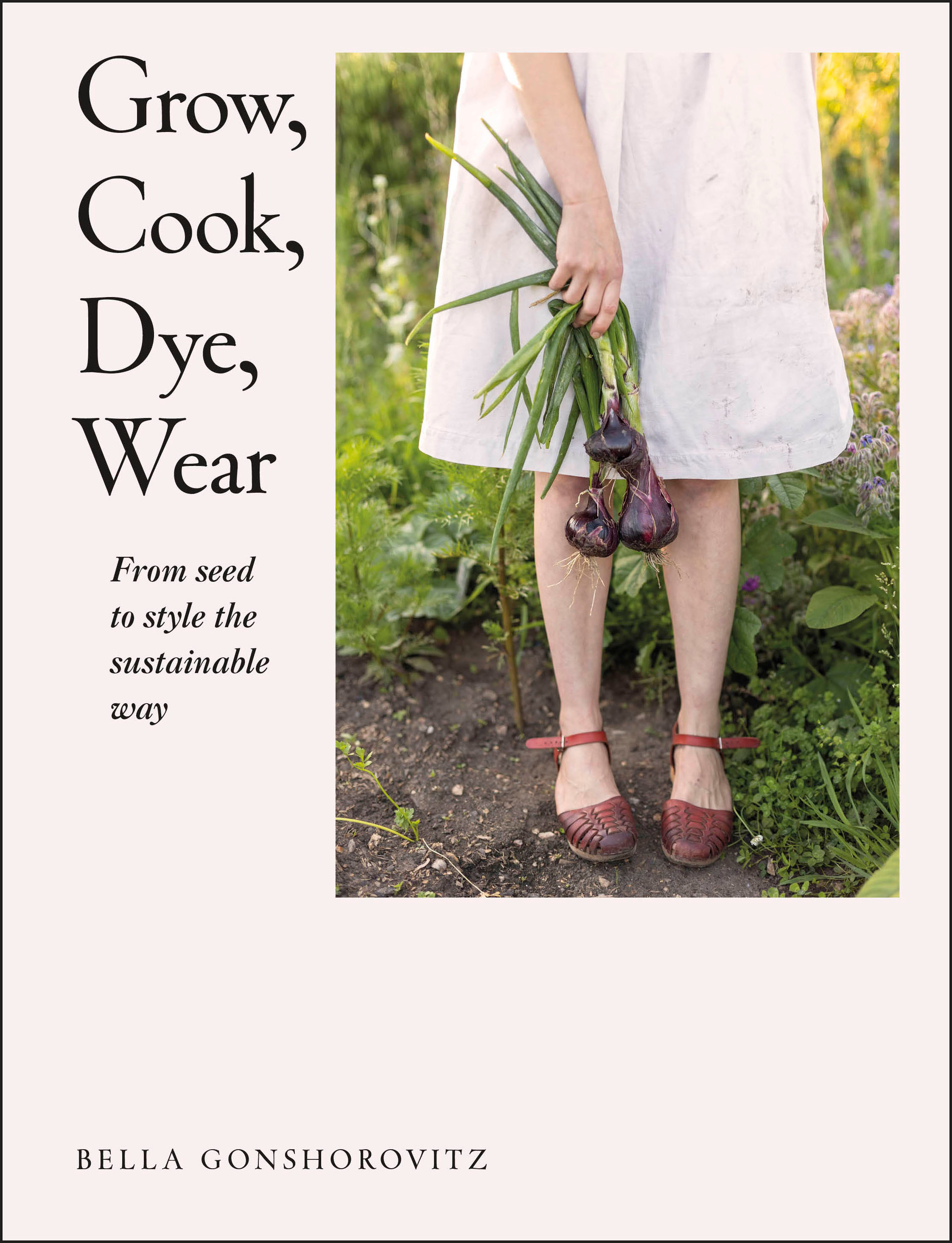Grow, Cook, Dye, Wear : From Seed To Style The Sustainable Way | Gonshorovitz, Bella
