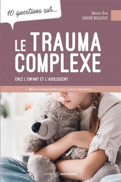 10 questions sur... le trauma complexe chez l'enfant et l'adolescent : Mieux comprendre pour mieux intervenir | Grisé Bolduc, Marie-Ève