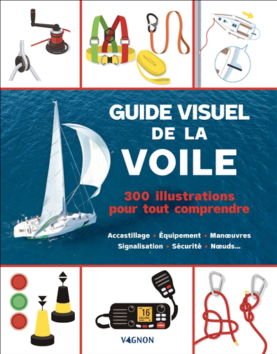 Guide visuel de la voile : 300 illustrations pour tout comprendre : accastillage, équipement, manoeuvres, signalisation, sécurité, noeuds... | 