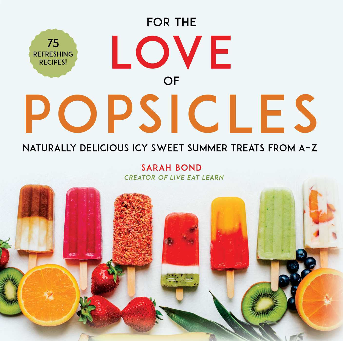 For the Love of Popsicles : Naturally Delicious Icy Sweet Summer Treats from A–Z | Bond, Sarah