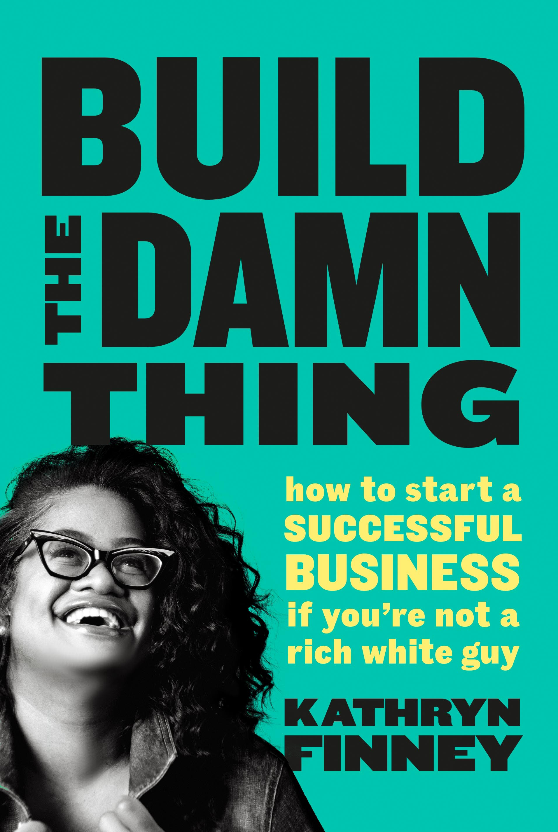 Build The Damn Thing : How to Start a Successful Business if You're Not a Rich White Guy | Finney, Kathryn